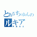 とあるちゅんのルキア（声真似主）