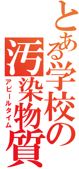 とある学校の汚染物質（アピールタイム）