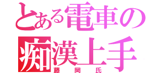 とある電車の痴漢上手（藤岡氏）