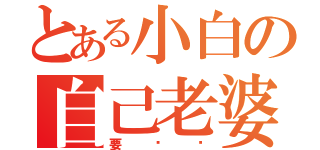 とある小白の自己老婆（要揍你）