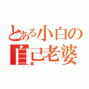 とある小白の自己老婆（要揍你）