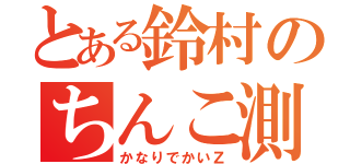 とある鈴村のちんこ測定（かなりでかいＺ）