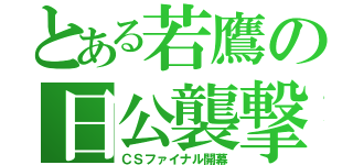 とある若鷹の日公襲撃（ＣＳファイナル開幕）