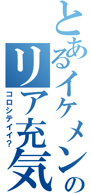 とあるイケメンのリア充気取り（コロシテイイ？）