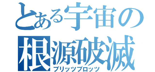 とある宇宙の根源破滅（ブリッツブロッツ）