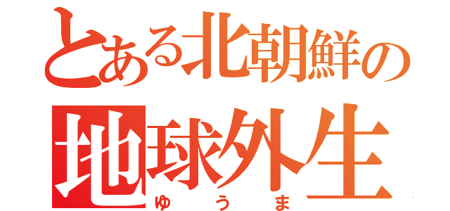 とある北朝鮮の地球外生命体（ゆうま）