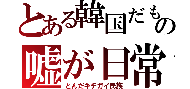 とある韓国だもの嘘が日常（とんだキチガイ民族）