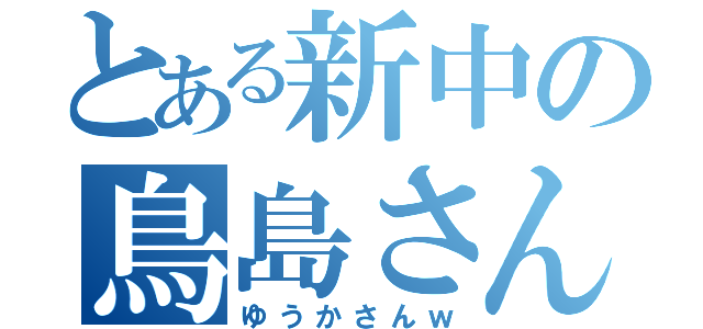 とある新中の鳥島さん（ゆうかさんｗ）