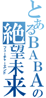 とあるＢＡＢＡの絶望未来（フューチャーエンド）