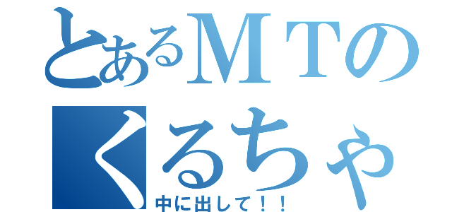 とあるＭＴのくるちゃん（中に出して！！）