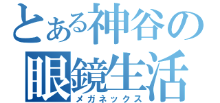 とある神谷の眼鏡生活（メガネックス）