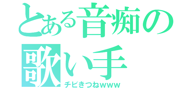 とある音痴の歌い手（チビきつねｗｗｗ）