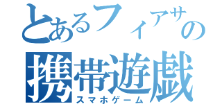 とあるフィアサの携帯遊戯（スマホゲーム）