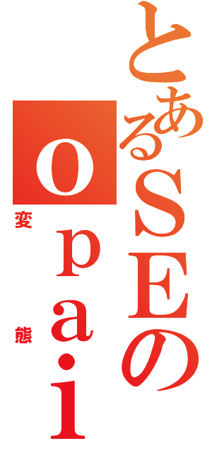 とあるＳＥのｏｐａｉ（変態）