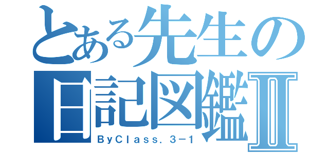 とある先生の日記図鑑Ⅱ（ＢｙＣｌａｓｓ．３－１）