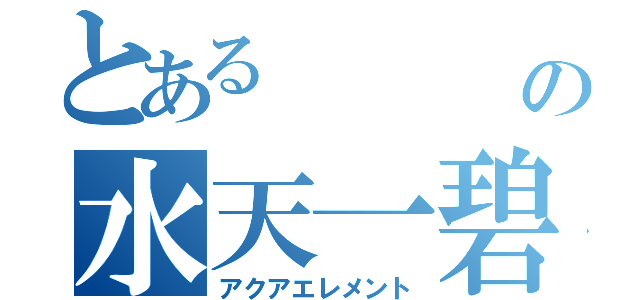 とある　　　　水の水天一碧（アクアエレメント）