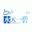 とある　　　　水の水天一碧（アクアエレメント）