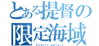 とある提督の限定海域（ Ｅｖｅｎｔｓ ｗａｔｅｒｓ）