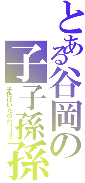 とある谷岡の子子孫孫（子孫はいたのか！！？）