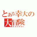 とある幸大の大冒険（ロゴできない）