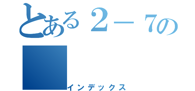 とある２－７の（インデックス）