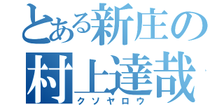 とある新庄の村上達哉（クソヤロウ）