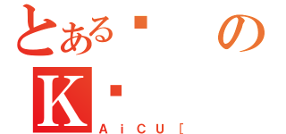 とあるǂのＫؓ（ＡｉＣＵ［）