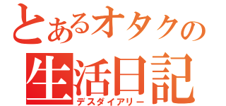 とあるオタクの生活日記（デスダイアリー）