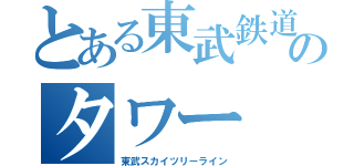 とある東武鉄道のタワー（東武スカイツリーライン）