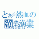 とある熱血の漁業漁業（しじみがとぅるる）