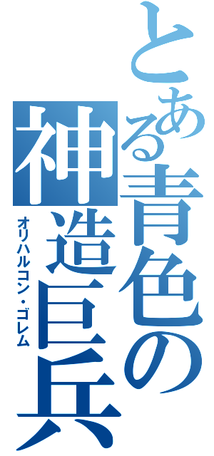 とある青色の神造巨兵（オリハルコン・ゴレム）