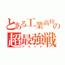 とある工業高校の超最強戦士（アゴット）