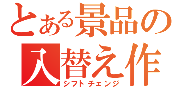 とある景品の入替え作業（シフトチェンジ）