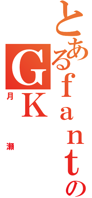 とあるｆａｎｔａのＧＫ（月瀬）