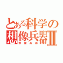 とある科学の想像兵器Ⅱ（想像兵器）