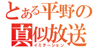 とある平野の真似放送（イミテーション）