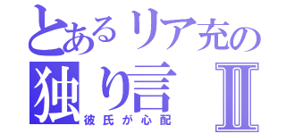 とあるリア充の独り言Ⅱ（彼氏が心配）