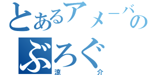 とあるアメ－バのぶろぐ（涼介）