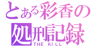 とある彩香の処刑記録（ＴＨＥ ＫＩＬＬ）