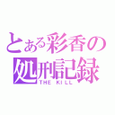 とある彩香の処刑記録（ＴＨＥ ＫＩＬＬ）