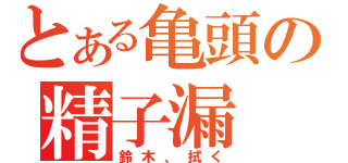 とある亀頭の精子漏（鈴木、拭く）