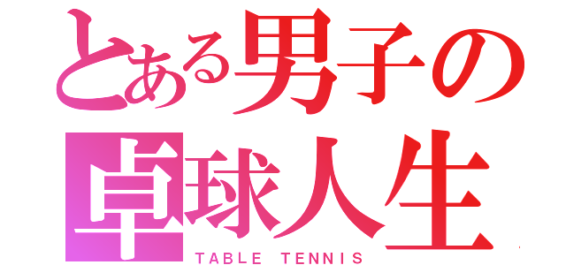 とある男子の卓球人生（ＴＡＢＬＥ ＴＥＮＮＩＳ）