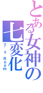 とある女神の七変化（Ｔ'ｓ Ｒｏｏｍ）