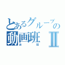 とあるグループの動画班Ⅱ（お話）