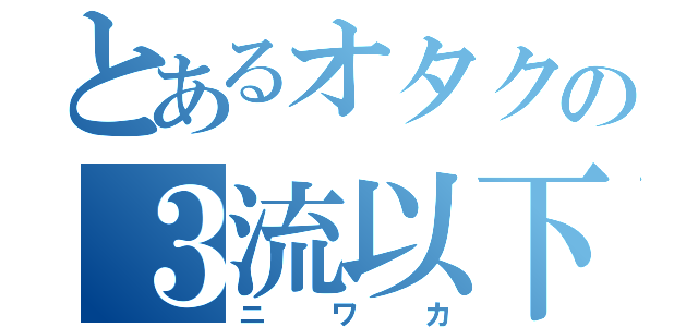 とあるオタクの３流以下（ニワカ）