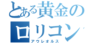 とある黄金のロリコン？（アウレオルス）