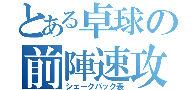 とある卓球の前陣速攻（シェークバック表）