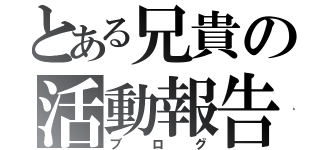 とある兄貴の活動報告（ブログ）