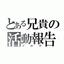 とある兄貴の活動報告（ブログ）