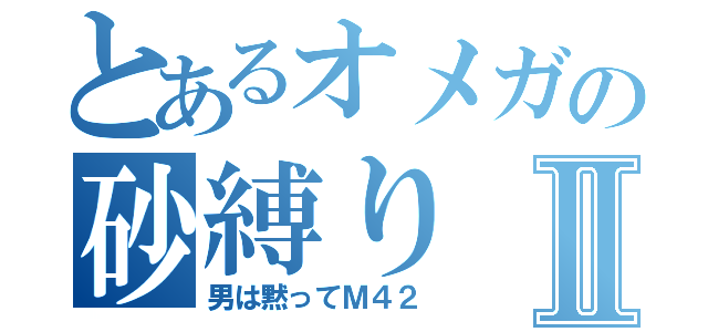 とあるオメガの砂縛りⅡ（男は黙ってＭ４２）